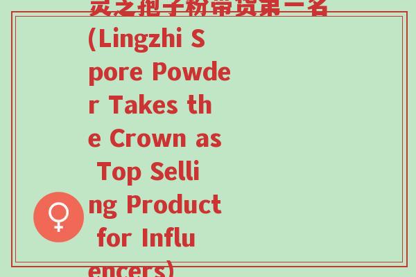 灵芝孢子粉带货第一名(Lingzhi Spore Powder Takes the Crown as Top Selling Product for Influencers)-第1张图片-超越