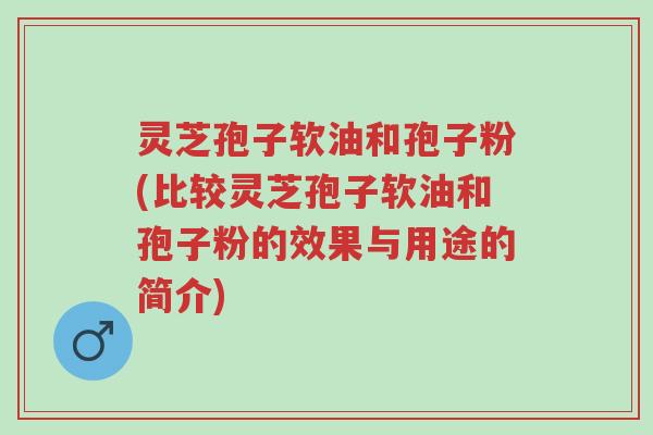 灵芝孢子软油和孢子粉(比较灵芝孢子软油和孢子粉的效果与用途的简介)-第1张图片-超越 灵芝孢子软油和孢子粉(比较灵芝孢子软油和孢子粉的效果与用途的简介)-第1张图片-超越