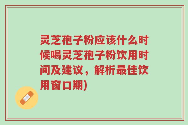 灵芝孢子粉应该什么时候喝灵芝孢子粉饮用时间及建议,解析最佳饮用窗口期)-第1张图片-超越 灵芝孢子粉应该什么时候喝灵芝孢子粉饮用时间及建议,解析最佳饮用窗口期)-第1张图片-超越