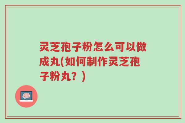 灵芝孢子粉怎么可以做成丸(如何制作灵芝孢子粉丸?)-第1张图片-超越 灵芝孢子粉怎么可以做成丸(如何制作灵芝孢子粉丸?)-第1张图片-超越