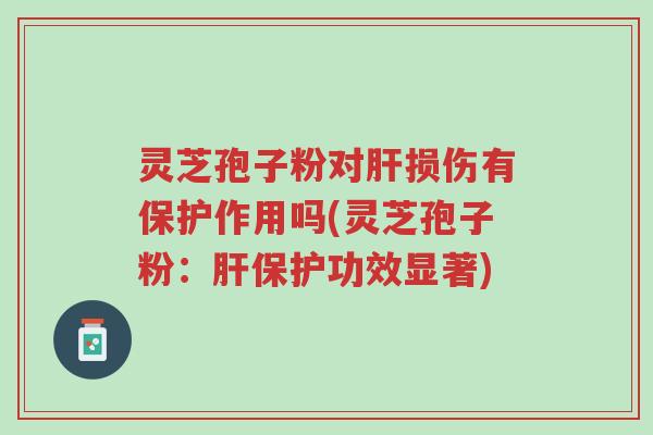 灵芝孢子粉对肝损伤有保护作用吗(灵芝孢子粉:肝保护功效显著)-第1张图片-超越 灵芝孢子粉对肝损伤有保护作用吗(灵芝孢子粉:肝保护功效显著)-第1张图片-超越