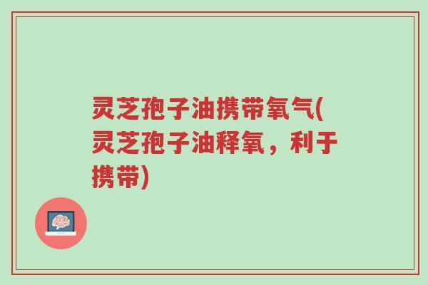 灵芝孢子油携带氧气(灵芝孢子油释氧,利于携带)-第1张图片-超越 灵芝孢子油携带氧气(灵芝孢子油释氧,利于携带)-第1张图片-超越