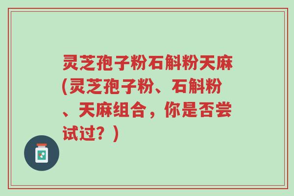 灵芝孢子粉石斛粉天麻(灵芝孢子粉、石斛粉、天麻组合,你是否尝试过?)-第1张图片-超越 灵芝孢子粉石斛粉天麻(灵芝孢子粉、石斛粉、天麻组合,你是否尝试过?)-第1张图片-超越