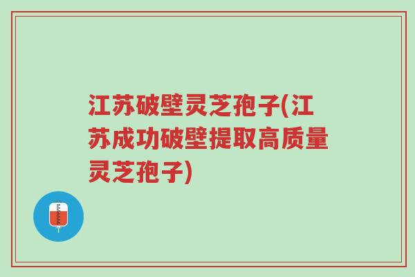江苏破壁灵芝孢子(江苏成功破壁提取高质量灵芝孢子)-第1张图片-超越 江苏破壁灵芝孢子(江苏成功破壁提取高质量灵芝孢子)-第1张图片-超越