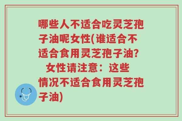 哪些人不适合吃灵芝孢子油呢女性(谁适合不适合食用灵芝孢子油? 女性请注意:这些情况不适合食用灵芝孢子油)-第1张图片-超越 哪些人不适合吃灵芝孢子油呢女性(谁适合不适合食用灵芝孢子油? 女性请注意:这些情况不适合食用灵芝孢子油)-第1张图片-超越