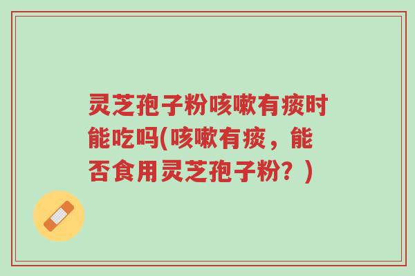 灵芝孢子粉咳嗽有痰时能吃吗(咳嗽有痰,能否食用灵芝孢子粉?)-第1张图片-超越 灵芝孢子粉咳嗽有痰时能吃吗(咳嗽有痰,能否食用灵芝孢子粉?)-第1张图片-超越