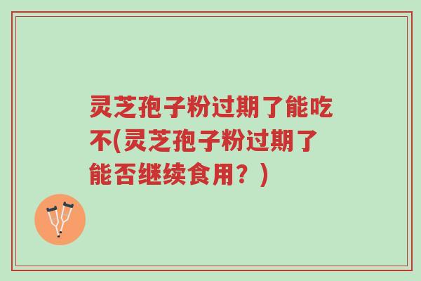 灵芝孢子粉过期了能吃不(灵芝孢子粉过期了能否继续食用?)-第1张图片-超越 灵芝孢子粉过期了能吃不(灵芝孢子粉过期了能否继续食用?)-第1张图片-超越
