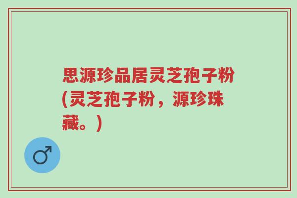 思源珍品居灵芝孢子粉(灵芝孢子粉,源珍珠藏。)-第1张图片-超越 思源珍品居灵芝孢子粉(灵芝孢子粉,源珍珠藏。)-第1张图片-超越