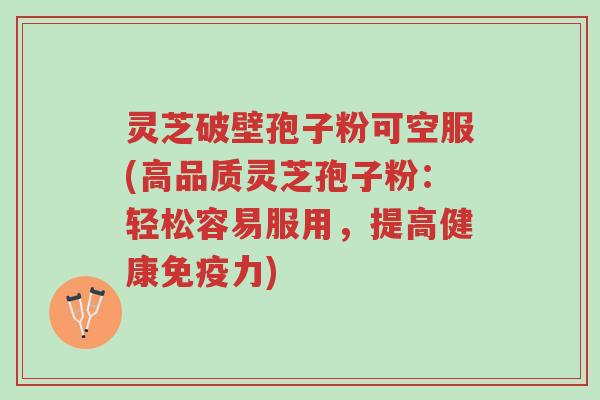 灵芝破壁孢子粉可空服(高品质灵芝孢子粉:轻松容易服用,提高健康免疫力)-第1张图片-超越 灵芝破壁孢子粉可空服(高品质灵芝孢子粉:轻松容易服用,提高健康免疫力)-第1张图片-超越