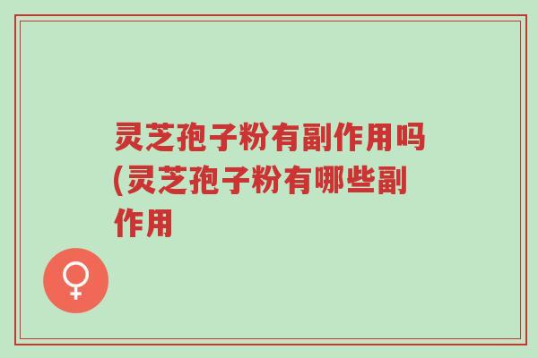灵芝孢子粉有副作用吗(灵芝孢子粉有哪些副作用-第1张图片-超越