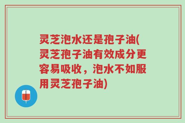 灵芝泡水还是孢子油(灵芝孢子油有效成分更容易吸收,泡水不如服用灵芝孢子油)-第1张图片-超越 灵芝泡水还是孢子油(灵芝孢子油有效成分更容易吸收,泡水不如服用灵芝孢子油)-第1张图片-超越