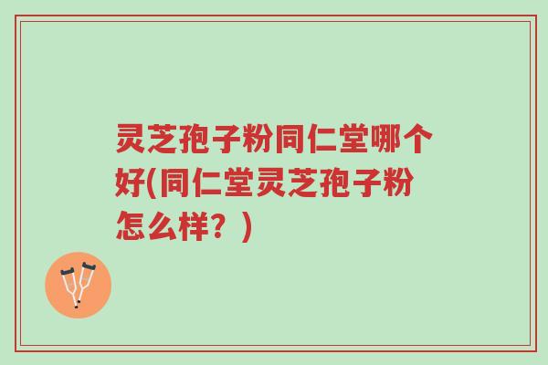 灵芝孢子粉同仁堂哪个好(同仁堂灵芝孢子粉怎么样?)-第1张图片-超越 灵芝孢子粉同仁堂哪个好(同仁堂灵芝孢子粉怎么样?)-第1张图片-超越