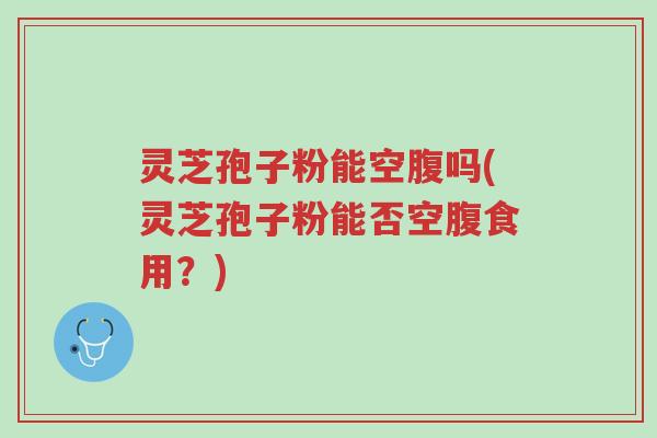 灵芝孢子粉能空腹吗(灵芝孢子粉能否空腹食用?)-第1张图片-超越 灵芝孢子粉能空腹吗(灵芝孢子粉能否空腹食用?)-第1张图片-超越