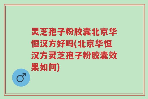 灵芝孢子粉胶囊北京华恒汉方好吗(北京华恒汉方灵芝孢子粉胶囊效果如何)-第1张图片-超越