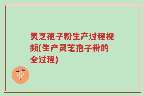 灵芝孢子粉生产过程视频(生产灵芝孢子粉的全过程)-第1张图片-超越