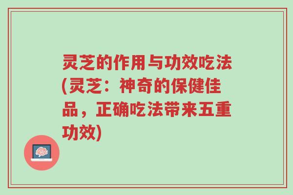 灵芝的作用与功效吃法(灵芝:神奇的保健佳品,正确吃法带来五重功效)-第1张图片-超越 灵芝的作用与功效吃法(灵芝:神奇的保健佳品,正确吃法带来五重功效)-第1张图片-超越