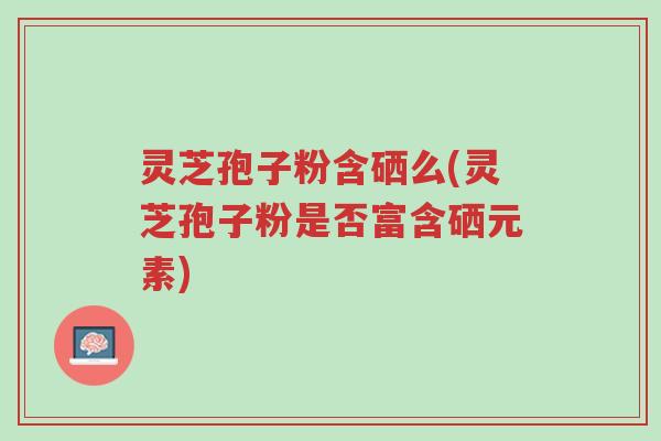 灵芝孢子粉含硒么(灵芝孢子粉是否富含硒元素)-第1张图片-超越 灵芝孢子粉含硒么(灵芝孢子粉是否富含硒元素)-第1张图片-超越