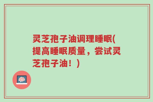 灵芝孢子油调理睡眠(提高睡眠质量,尝试灵芝孢子油!)-第1张图片-超越 灵芝孢子油调理睡眠(提高睡眠质量,尝试灵芝孢子油!)-第1张图片-超越