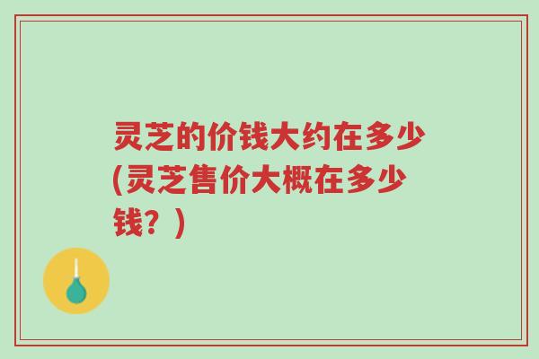 灵芝的价钱大约在多少(灵芝售价大概在多少钱?)-第1张图片-超越 灵芝的价钱大约在多少(灵芝售价大概在多少钱?)-第1张图片-超越