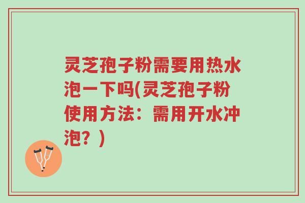 灵芝孢子粉需要用热水泡一下吗(灵芝孢子粉使用方法：需用开水冲泡？)-第1张图片-超越