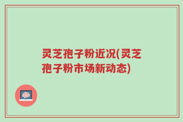 灵芝孢子粉近况(灵芝孢子粉市场新动态)-第1张图片-超越