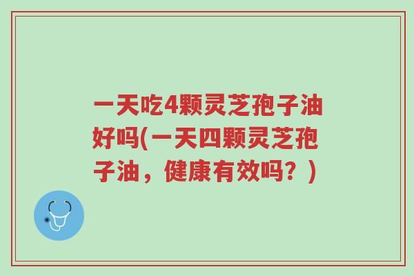 一天吃4颗灵芝孢子油好吗(一天四颗灵芝孢子油,健康有效吗?)-第1张图片-超越 一天吃4颗灵芝孢子油好吗(一天四颗灵芝孢子油,健康有效吗?)-第1张图片-超越