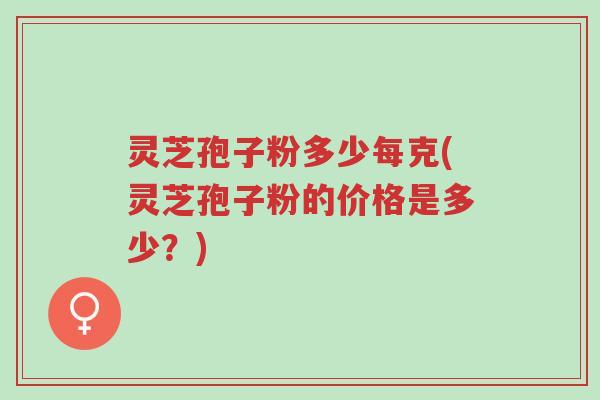 灵芝孢子粉多少每克(灵芝孢子粉的价格是多少?)-第1张图片-超越 灵芝孢子粉多少每克(灵芝孢子粉的价格是多少?)-第1张图片-超越