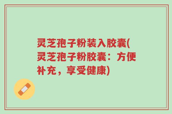 灵芝孢子粉装入胶囊(灵芝孢子粉胶囊:方便补充,享受健康)-第1张图片-超越 灵芝孢子粉装入胶囊(灵芝孢子粉胶囊:方便补充,享受健康)-第1张图片-超越