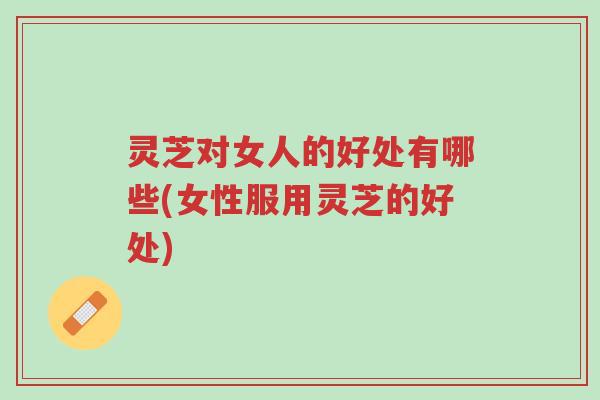 灵芝对女人的好处有哪些(女性服用灵芝的好处)-第1张图片-超越 灵芝对女人的好处有哪些(女性服用灵芝的好处)-第1张图片-超越