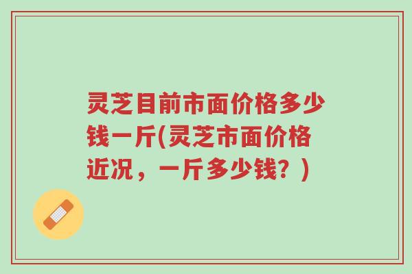 灵芝目前市面价格多少钱一斤(灵芝市面价格近况,一斤多少钱?)-第1张图片-超越 灵芝目前市面价格多少钱一斤(灵芝市面价格近况,一斤多少钱?)-第1张图片-超越