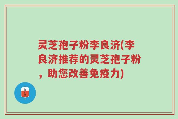 灵芝孢子粉李良济(李良济推荐的灵芝孢子粉，助您改善免疫力)-第1张图片-超越