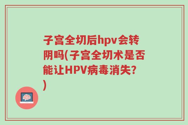 子宫全切后hpv会转阴吗(子宫全切术是否能让HPV病毒消失?)-第1张图片-超越 子宫全切后hpv会转阴吗(子宫全切术是否能让HPV病毒消失?)-第1张图片-超越