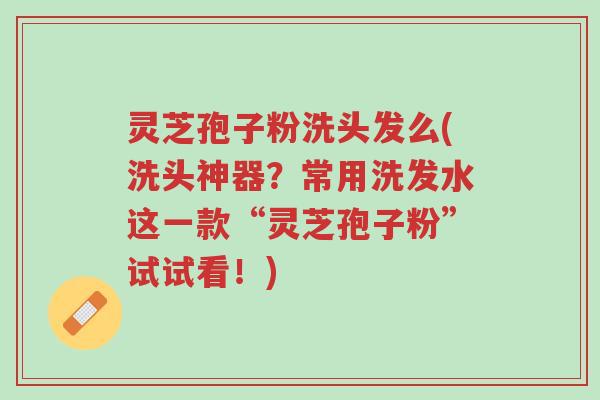 灵芝孢子粉洗头发么(洗头神器?常用洗发水这一款“灵芝孢子粉”试试看!)-第1张图片-超越 灵芝孢子粉洗头发么(洗头神器?常用洗发水这一款“灵芝孢子粉”试试看!)-第1张图片-超越