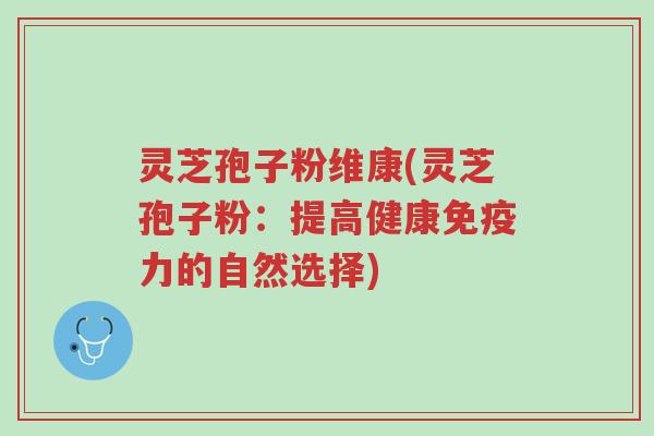 灵芝孢子粉维康(灵芝孢子粉:提高健康免疫力的自然选择)-第1张图片-超越 灵芝孢子粉维康(灵芝孢子粉:提高健康免疫力的自然选择)-第1张图片-超越
