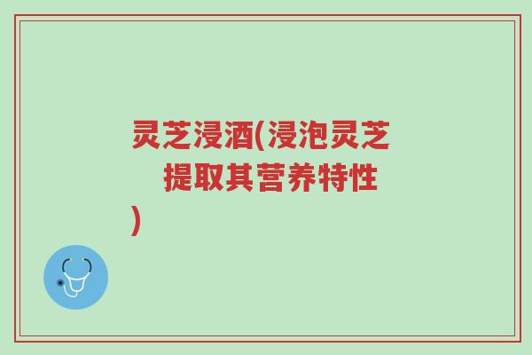 灵芝浸酒(浸泡灵芝 提取其营养特性)-第1张图片-超越 灵芝浸酒(浸泡灵芝 提取其营养特性)-第1张图片-超越