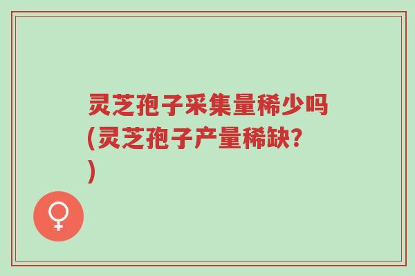 灵芝孢子采集量稀少吗(灵芝孢子产量稀缺?)-第1张图片-超越 灵芝孢子采集量稀少吗(灵芝孢子产量稀缺?)-第1张图片-超越