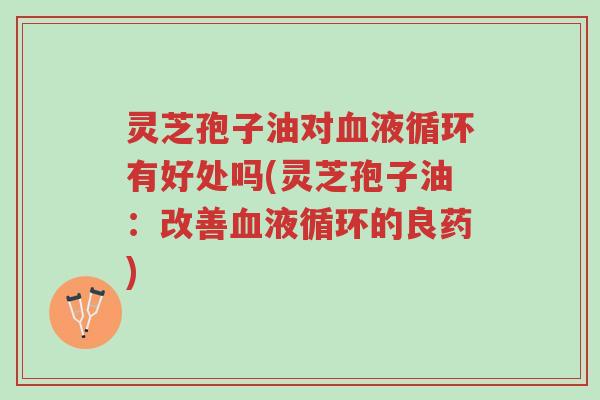 灵芝孢子油对血液循环有好处吗(灵芝孢子油:改善血液循环的良药)-第1张图片-超越 灵芝孢子油对血液循环有好处吗(灵芝孢子油:改善血液循环的良药)-第1张图片-超越