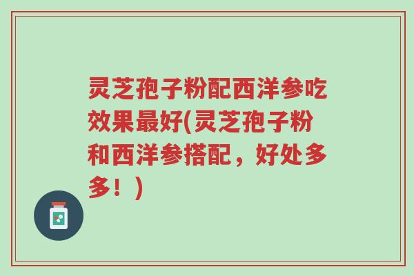 灵芝孢子粉配西洋参吃效果最好(灵芝孢子粉和西洋参搭配,好处多多!)-第1张图片-超越 灵芝孢子粉配西洋参吃效果最好(灵芝孢子粉和西洋参搭配,好处多多!)-第1张图片-超越