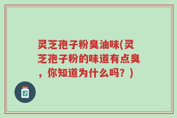 灵芝孢子粉臭油味(灵芝孢子粉的味道有点臭,你知道为什么吗?)-第1张图片-超越 灵芝孢子粉臭油味(灵芝孢子粉的味道有点臭,你知道为什么吗?)-第1张图片-超越
