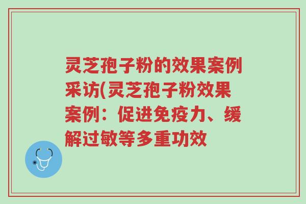 灵芝孢子粉的效果案例采访(灵芝孢子粉效果案例:促进免疫力、缓解过敏等多重功效-第1张图片-超越 灵芝孢子粉的效果案例采访(灵芝孢子粉效果案例:促进免疫力、缓解过敏等多重功效-第1张图片-超越