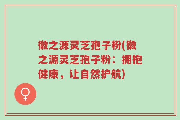 徽之源灵芝孢子粉(徽之源灵芝孢子粉:拥抱健康,让自然护航)-第1张图片-超越 徽之源灵芝孢子粉(徽之源灵芝孢子粉:拥抱健康,让自然护航)-第1张图片-超越