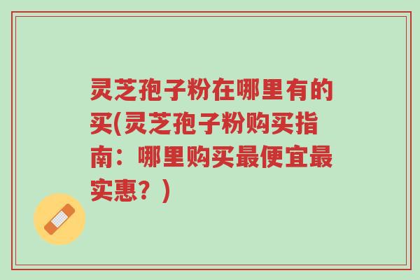 灵芝孢子粉在哪里有的买(灵芝孢子粉购买指南:哪里购买最便宜最实惠?)-第1张图片-超越 灵芝孢子粉在哪里有的买(灵芝孢子粉购买指南:哪里购买最便宜最实惠?)-第1张图片-超越