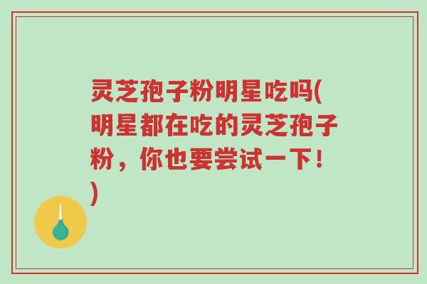 灵芝孢子粉明星吃吗(明星都在吃的灵芝孢子粉,你也要尝试一下!)-第1张图片-超越 灵芝孢子粉明星吃吗(明星都在吃的灵芝孢子粉,你也要尝试一下!)-第1张图片-超越