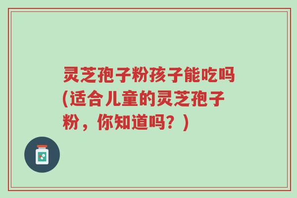 灵芝孢子粉孩子能吃吗(适合儿童的灵芝孢子粉,你知道吗?)-第1张图片-超越 灵芝孢子粉孩子能吃吗(适合儿童的灵芝孢子粉,你知道吗?)-第1张图片-超越