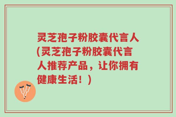 灵芝孢子粉胶囊代言人(灵芝孢子粉胶囊代言人推荐产品,让你拥有健康生活!)-第1张图片-超越 灵芝孢子粉胶囊代言人(灵芝孢子粉胶囊代言人推荐产品,让你拥有健康生活!)-第1张图片-超越
