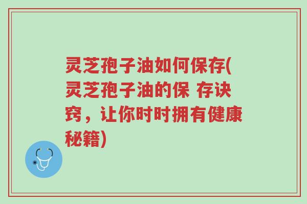 灵芝孢子油如何保存(灵芝孢子油的保 存诀窍，让你时时拥有健康秘籍)-第1张图片-超越