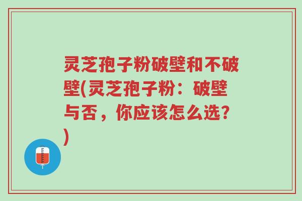 灵芝孢子粉破壁和不破壁(灵芝孢子粉:破壁与否,你应该怎么选?)-第1张图片-超越 灵芝孢子粉破壁和不破壁(灵芝孢子粉:破壁与否,你应该怎么选?)-第1张图片-超越