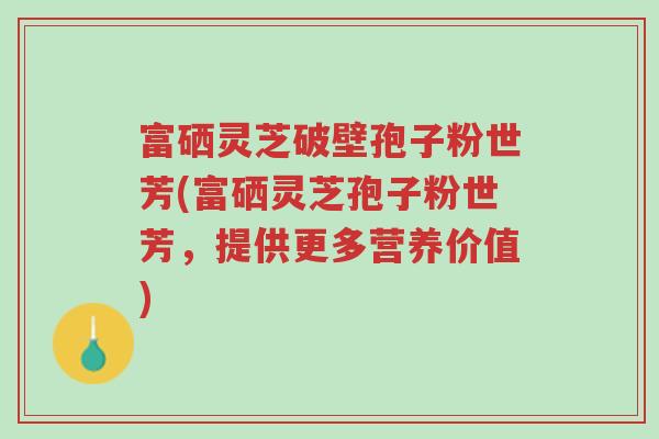富硒灵芝破壁孢子粉世芳(富硒灵芝孢子粉世芳,提供更多营养价值)-第1张图片-超越 富硒灵芝破壁孢子粉世芳(富硒灵芝孢子粉世芳,提供更多营养价值)-第1张图片-超越