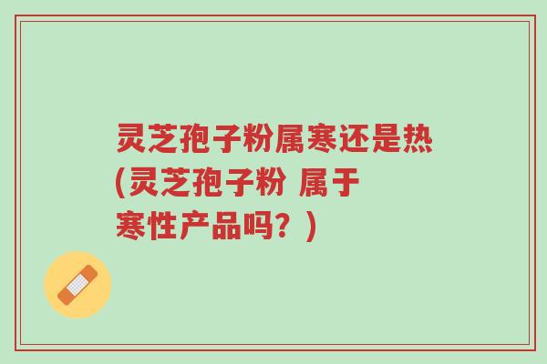 灵芝孢子粉属寒还是热(灵芝孢子粉 属于 寒性产品吗?)-第1张图片-超越 灵芝孢子粉属寒还是热(灵芝孢子粉 属于 寒性产品吗?)-第1张图片-超越