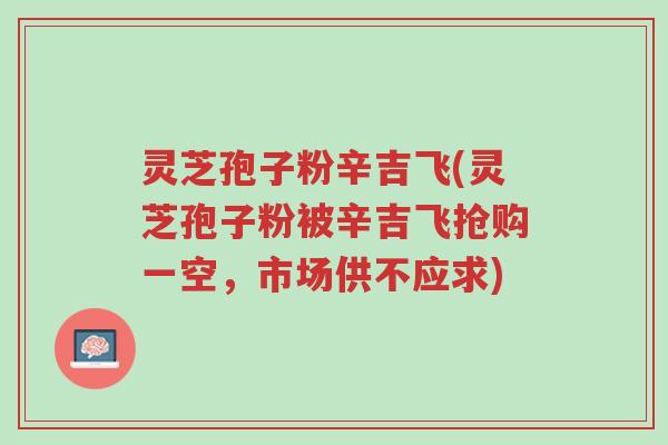 灵芝孢子粉辛吉飞(灵芝孢子粉被辛吉飞抢购一空,市场供不应求)-第1张图片-超越 灵芝孢子粉辛吉飞(灵芝孢子粉被辛吉飞抢购一空,市场供不应求)-第1张图片-超越